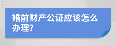 婚前財產(chǎn)公證應(yīng)該怎么辦理？