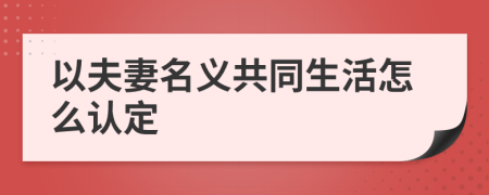 以夫妻名義共同生活怎么認(rèn)定