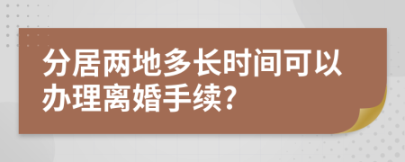 分居兩地多長(zhǎng)時(shí)間可以辦理離婚手續(xù)?