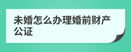 未婚怎么辦理婚前財產(chǎn)公證