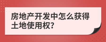 房地產(chǎn)開發(fā)中怎么獲得土地使用權(quán)？