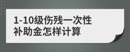 1-10級傷殘一次性補(bǔ)助金怎樣計(jì)算