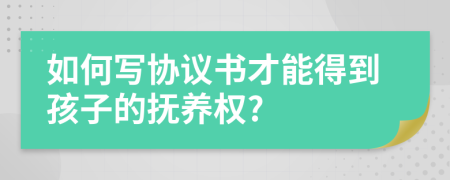 如何寫協(xié)議書才能得到孩子的撫養(yǎng)權(quán)?