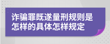 詐騙罪既遂量刑規(guī)則是怎樣的具體怎樣規(guī)定