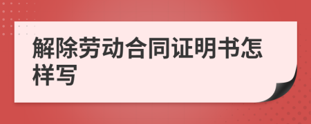 解除勞動(dòng)合同證明書怎樣寫