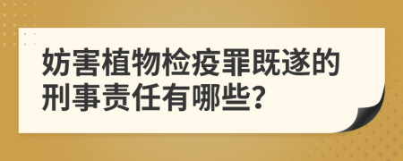 妨害植物檢疫罪既遂的刑事責任有哪些？