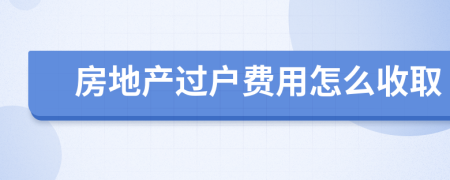 房地產(chǎn)過戶費用怎么收取