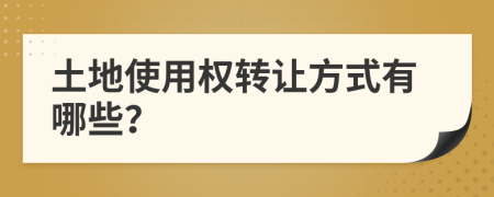 土地使用權(quán)轉(zhuǎn)讓方式有哪些？