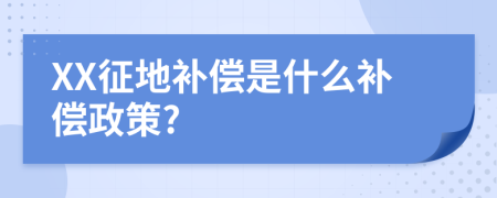 XX征地補(bǔ)償是什么補(bǔ)償政策?
