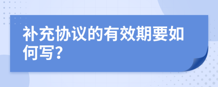 補(bǔ)充協(xié)議的有效期要如何寫(xiě)？