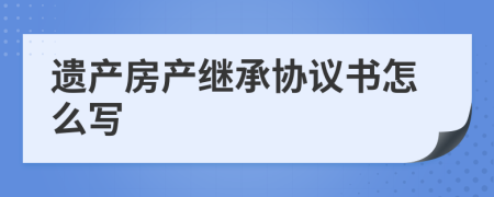遺產(chǎn)房產(chǎn)繼承協(xié)議書怎么寫