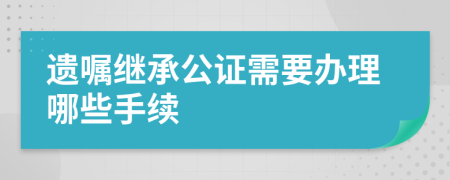 遺囑繼承公證需要辦理哪些手續(xù)