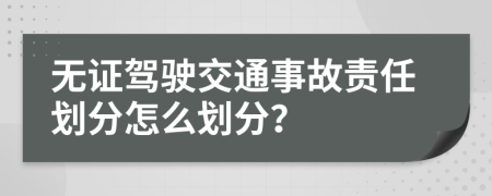 無(wú)證駕駛交通事故責(zé)任劃分怎么劃分？