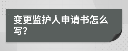 變更監(jiān)護(hù)人申請書怎么寫？