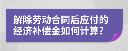 解除勞動合同后應(yīng)付的經(jīng)濟補償金如何計算?