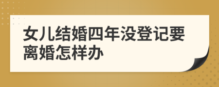女兒結(jié)婚四年沒登記要離婚怎樣辦