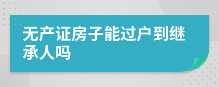 無產(chǎn)證房子能過戶到繼承人嗎