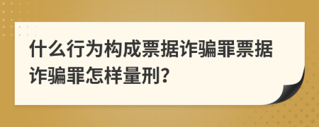 什么行為構(gòu)成票據(jù)詐騙罪票據(jù)詐騙罪怎樣量刑？