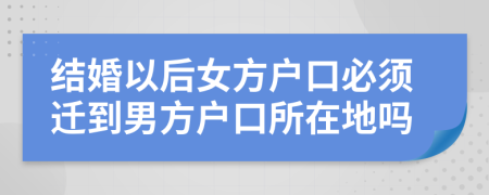 結(jié)婚以后女方戶(hù)口必須遷到男方戶(hù)口所在地嗎