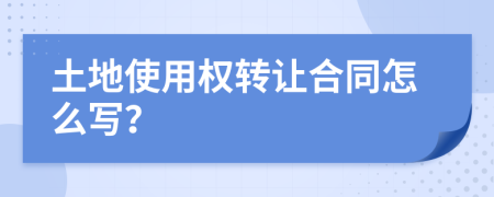 土地使用權(quán)轉(zhuǎn)讓合同怎么寫？