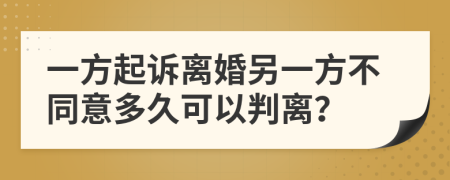 一方起訴離婚另一方不同意多久可以判離？