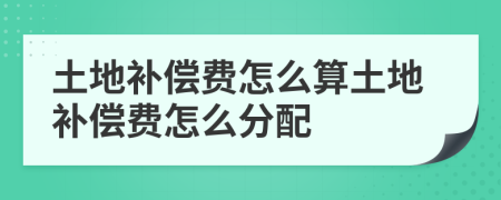 土地補償費怎么算土地補償費怎么分配