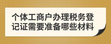 個(gè)體工商戶辦理稅務(wù)登記證需要準(zhǔn)備哪些材料