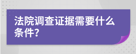 法院調(diào)查證據(jù)需要什么條件？