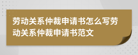 勞動(dòng)關(guān)系仲裁申請(qǐng)書怎么寫勞動(dòng)關(guān)系仲裁申請(qǐng)書范文