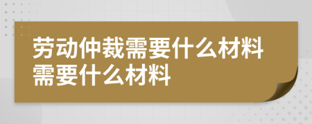 勞動仲裁需要什么材料需要什么材料