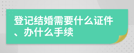 登記結(jié)婚需要什么證件、辦什么手續(xù)