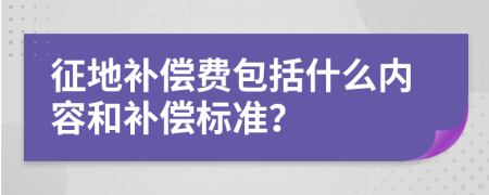 征地補(bǔ)償費(fèi)包括什么內(nèi)容和補(bǔ)償標(biāo)準(zhǔn)？