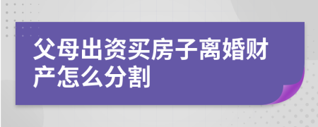 父母出資買房子離婚財產(chǎn)怎么分割