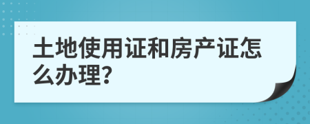土地使用證和房產(chǎn)證怎么辦理？