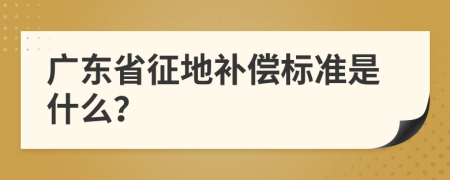 廣東省征地補(bǔ)償標(biāo)準(zhǔn)是什么？