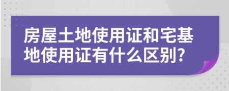 房屋土地使用證和宅基地使用證有什么區(qū)別?
