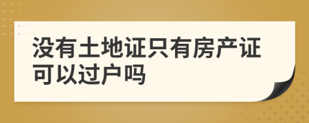 沒有土地證只有房產(chǎn)證可以過戶嗎