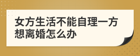 女方生活不能自理一方想離婚怎么辦