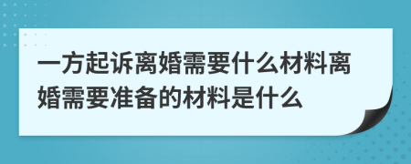 一方起訴離婚需要什么材料離婚需要準備的材料是什么