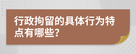 行政拘留的具體行為特點(diǎn)有哪些？