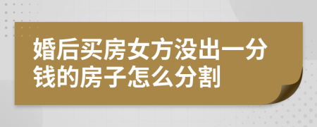 婚后買房女方?jīng)]出一分錢的房子怎么分割