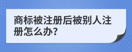 商標(biāo)被注冊后被別人注冊怎么辦？