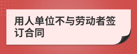 用人單位不與勞動者簽訂合同