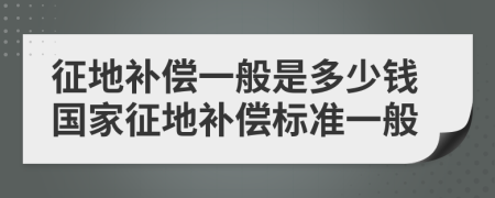 征地補償一般是多少錢國家征地補償標(biāo)準(zhǔn)一般