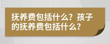 撫養(yǎng)費(fèi)包括什么？孩子的撫養(yǎng)費(fèi)包括什么？