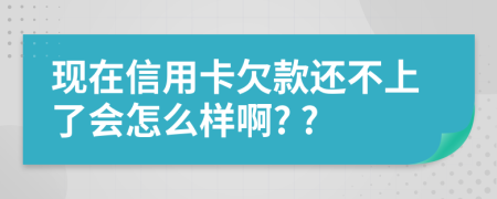 現(xiàn)在信用卡欠款還不上了會(huì)怎么樣啊? ?