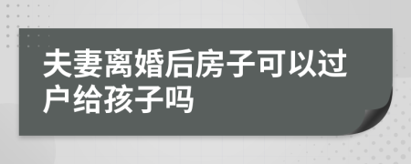 夫妻離婚后房子可以過(guò)戶給孩子嗎