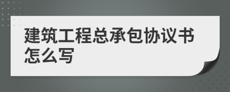 建筑工程總承包協(xié)議書怎么寫