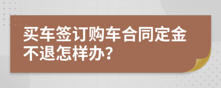 買車簽訂購車合同定金不退怎樣辦？