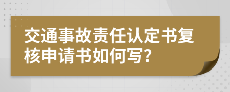 交通事故責(zé)任認(rèn)定書復(fù)核申請書如何寫？